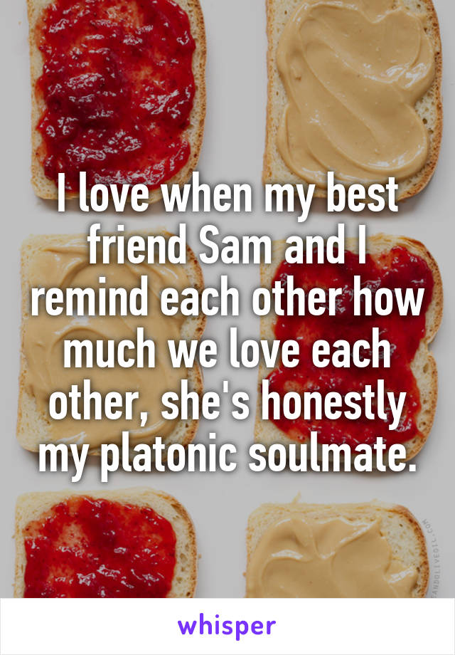 I love when my best friend Sam and I remind each other how much we love each other, she's honestly my platonic soulmate.