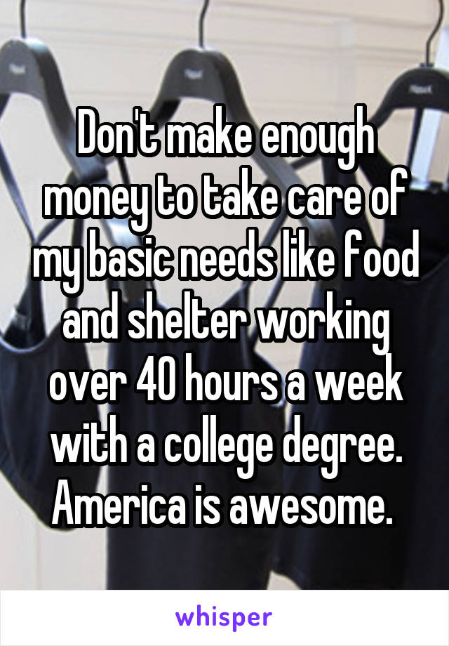 Don't make enough money to take care of my basic needs like food and shelter working over 40 hours a week with a college degree. America is awesome. 