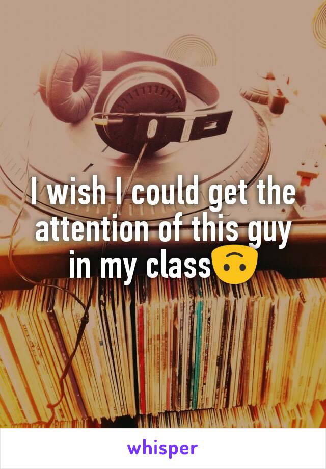 I wish I could get the attention of this guy in my class🙃