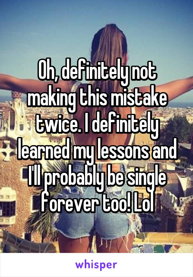 Oh, definitely not making this mistake twice. I definitely learned my lessons and I'll probably be single forever too! Lol