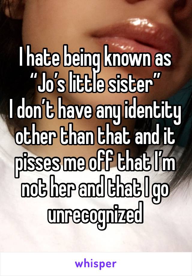 I hate being known as 
“Jo’s little sister” 
I don’t have any identity other than that and it pisses me off that I’m not her and that I go unrecognized 
