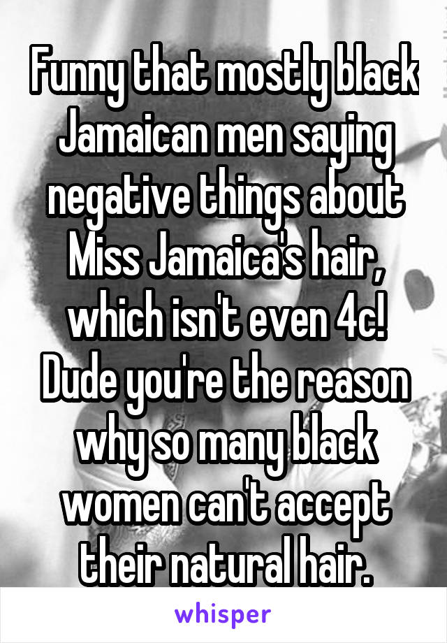 Funny that mostly black Jamaican men saying negative things about Miss Jamaica's hair, which isn't even 4c!
Dude you're the reason why so many black women can't accept their natural hair.