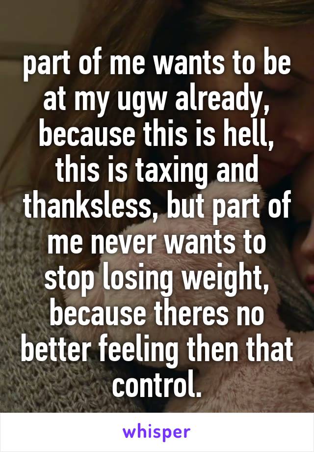 part of me wants to be at my ugw already, because this is hell, this is taxing and thanksless, but part of me never wants to stop losing weight, because theres no better feeling then that control.