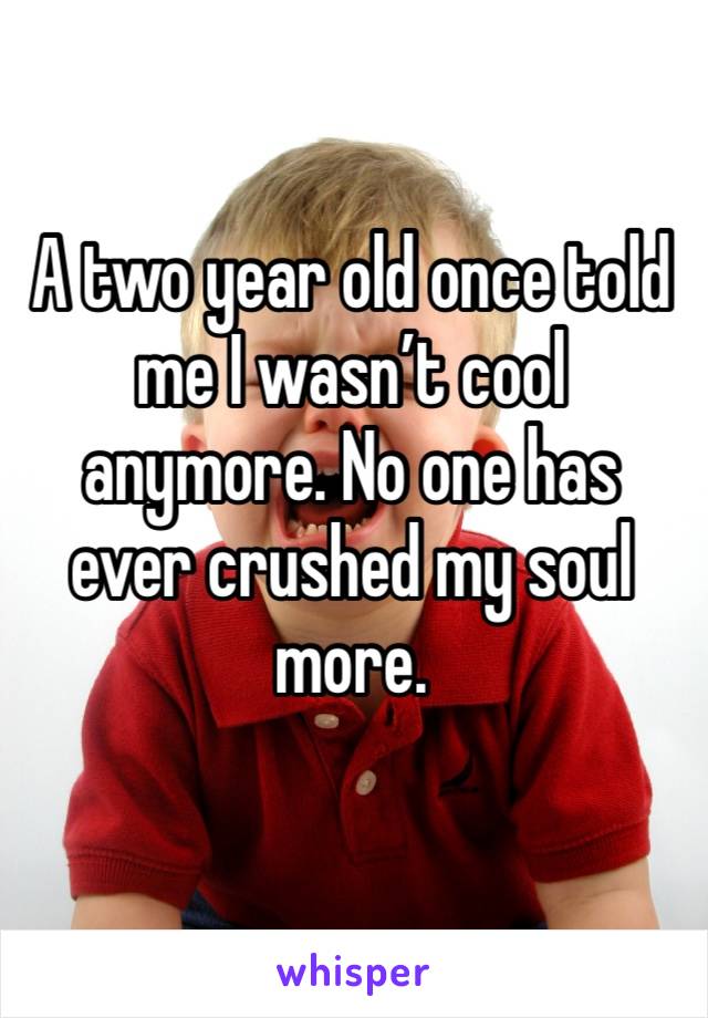 A two year old once told me I wasn’t cool anymore. No one has ever crushed my soul more. 

