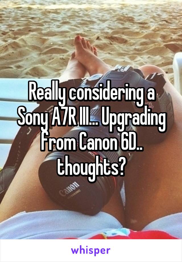 Really considering a Sony A7R III... Upgrading from Canon 6D.. thoughts?
