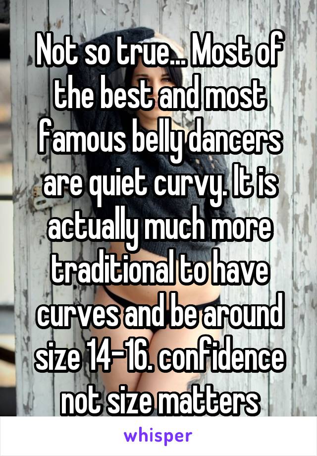Not so true... Most of the best and most famous belly dancers are quiet curvy. It is actually much more traditional to have curves and be around size 14-16. confidence not size matters