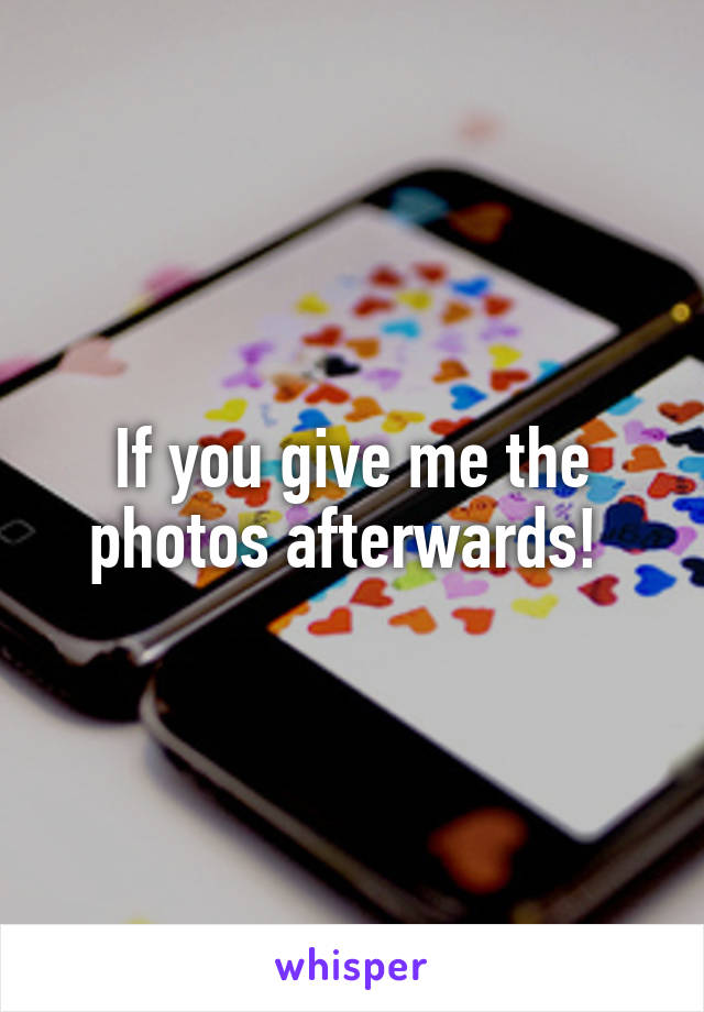 If you give me the photos afterwards! 