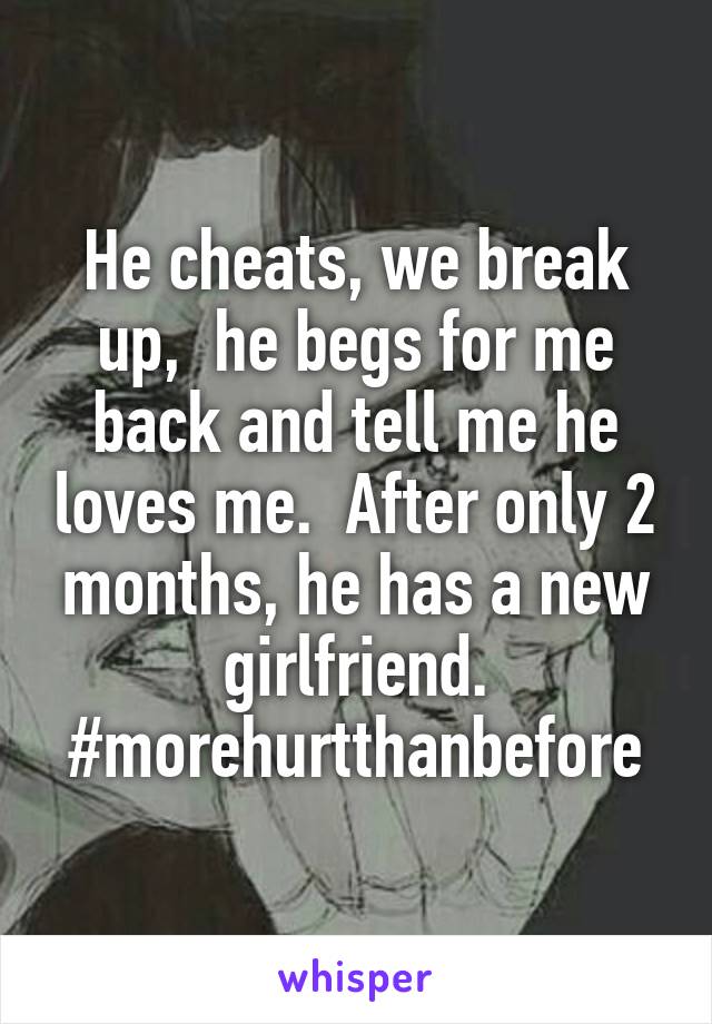 He cheats, we break up,  he begs for me back and tell me he loves me.  After only 2 months, he has a new girlfriend. #morehurtthanbefore