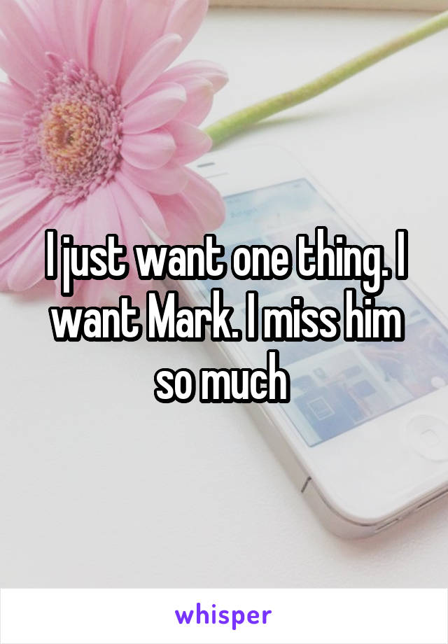 I just want one thing. I want Mark. I miss him so much 