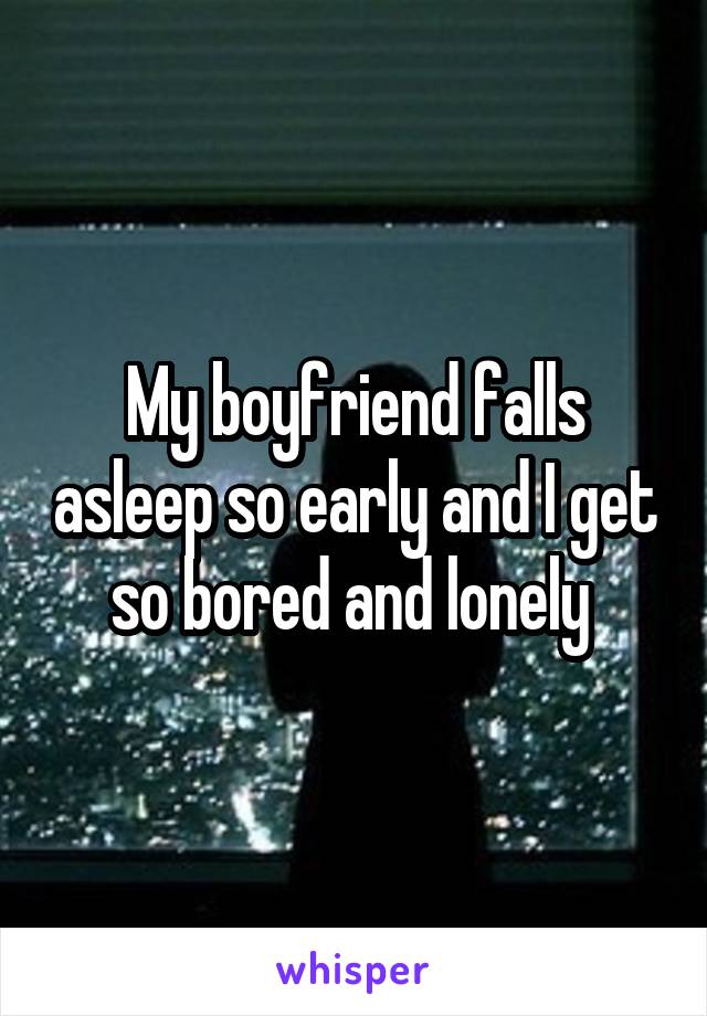 My boyfriend falls asleep so early and I get so bored and lonely 