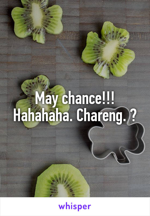 May chance!!! Hahahaha. Chareng. 😂