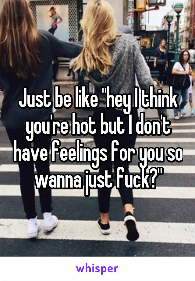 Just be like "hey I think you're hot but I don't have feelings for you so wanna just fuck?"