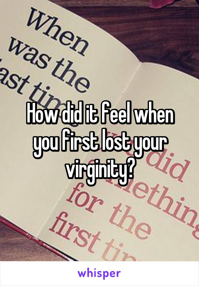 How did it feel when you first lost your virginity?