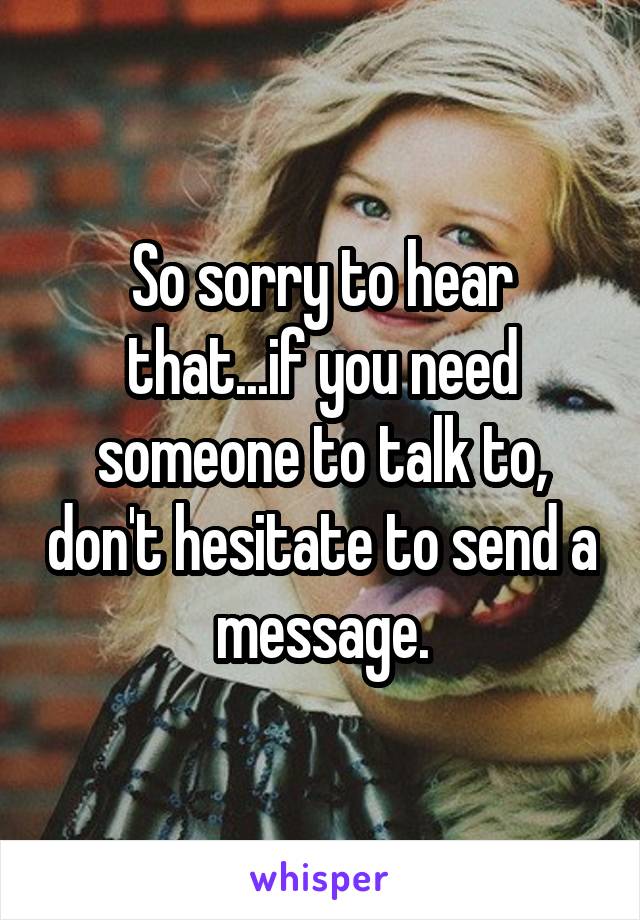 So sorry to hear that...if you need someone to talk to, don't hesitate to send a message.