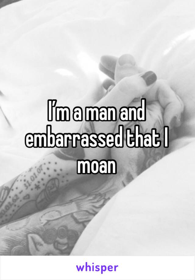 I’m a man and embarrassed that I moan 