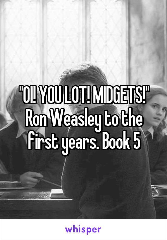 "OI! YOU LOT! MIDGETS!"
Ron Weasley to the first years. Book 5