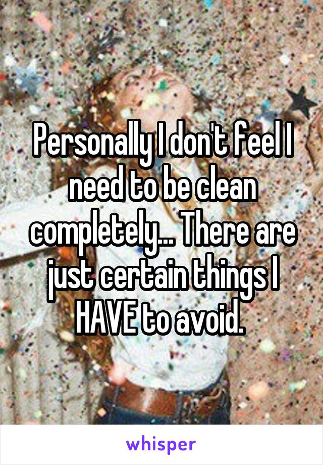 Personally I don't feel I need to be clean completely... There are just certain things I HAVE to avoid. 