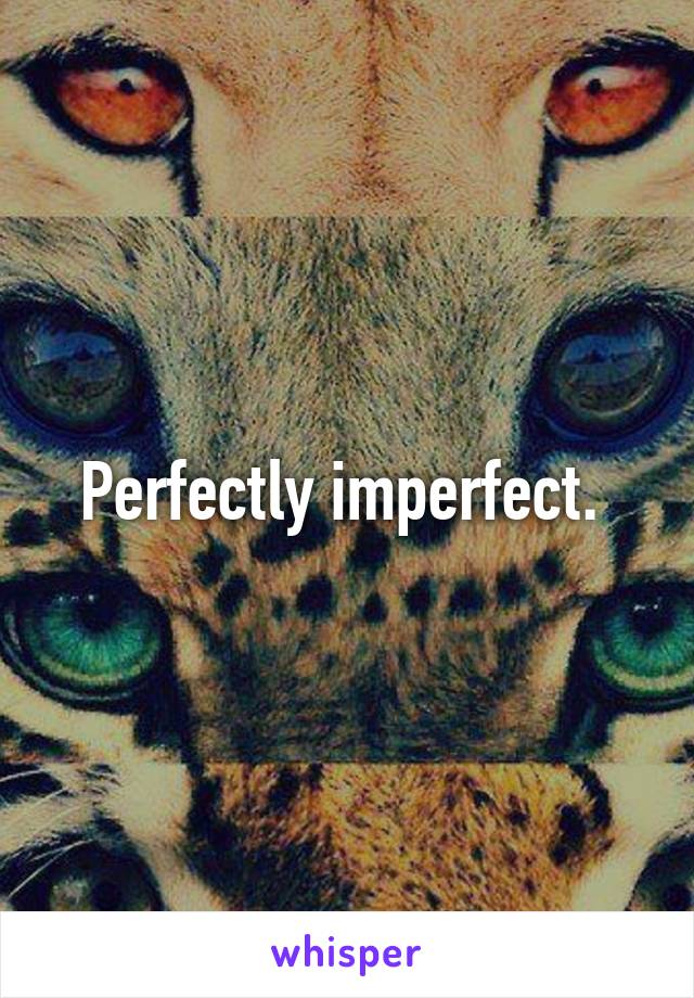 Perfectly imperfect. 