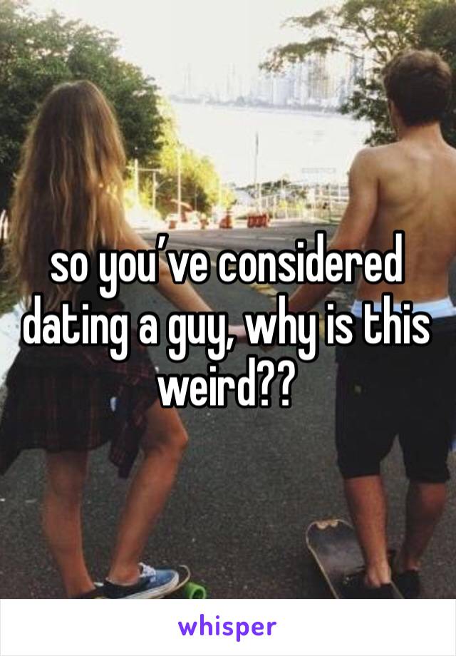 so you’ve considered dating a guy, why is this weird?? 