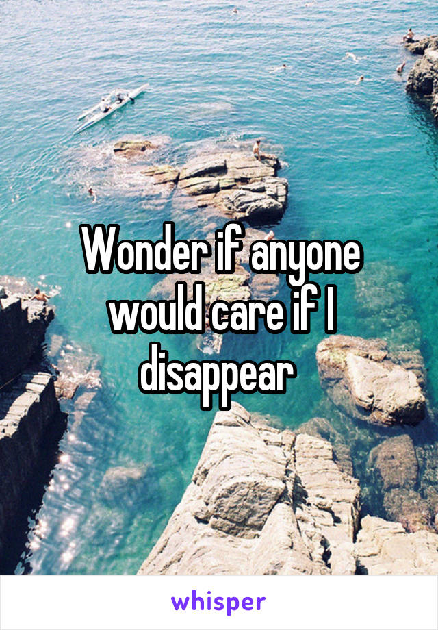 Wonder if anyone would care if I disappear 