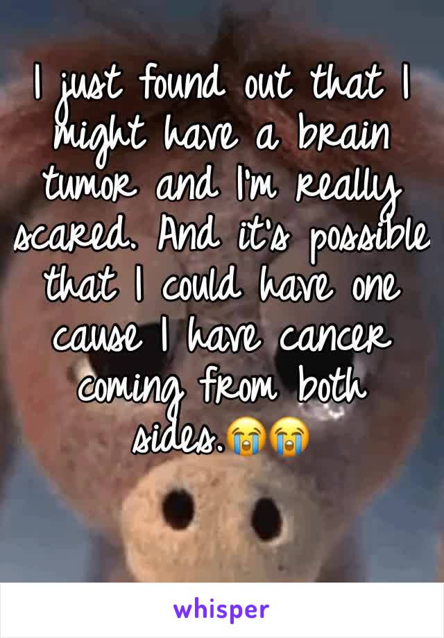 I just found out that I might have a brain tumor and I’m really scared. And it’s possible that I could have one cause I have cancer coming from both sides.😭😭
