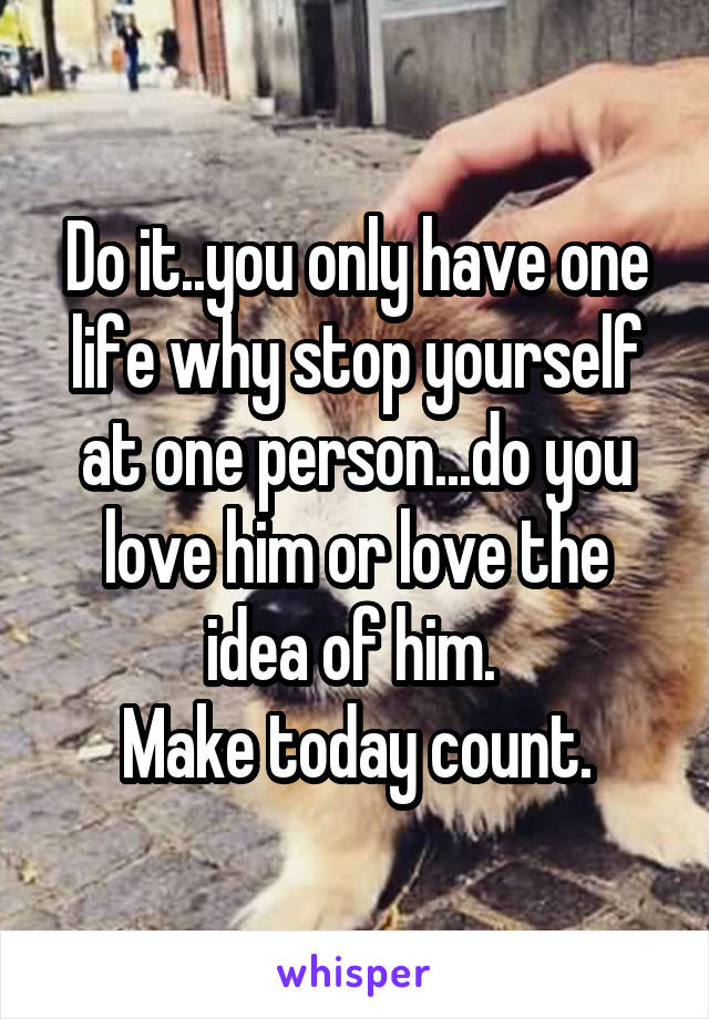 Do it..you only have one life why stop yourself at one person...do you love him or love the idea of him. 
Make today count.