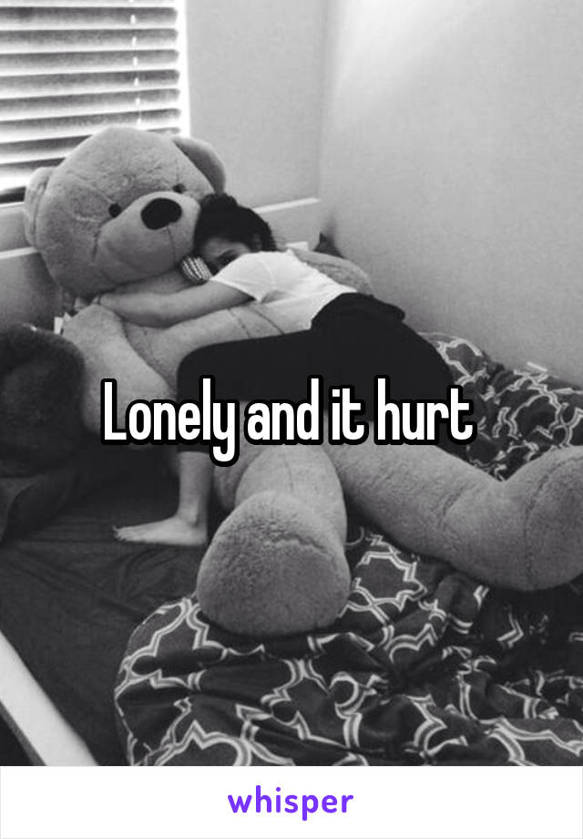 Lonely and it hurt 