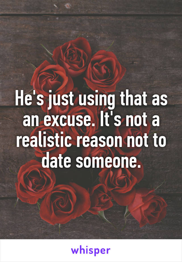 He's just using that as an excuse. It's not a realistic reason not to date someone.