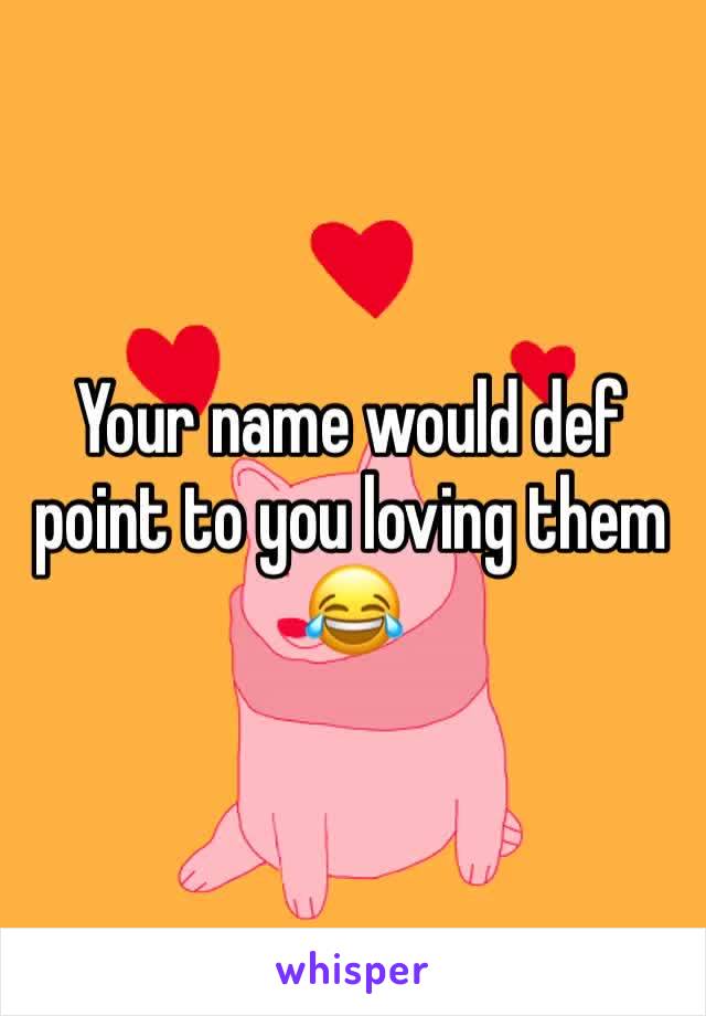 Your name would def point to you loving them 😂