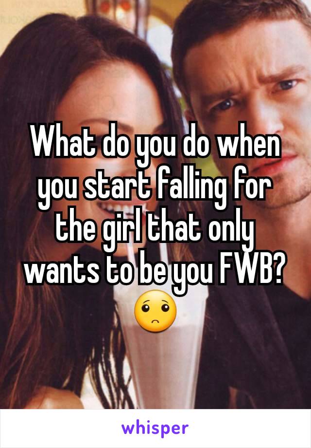 What do you do when you start falling for the girl that only wants to be you FWB? 🙁