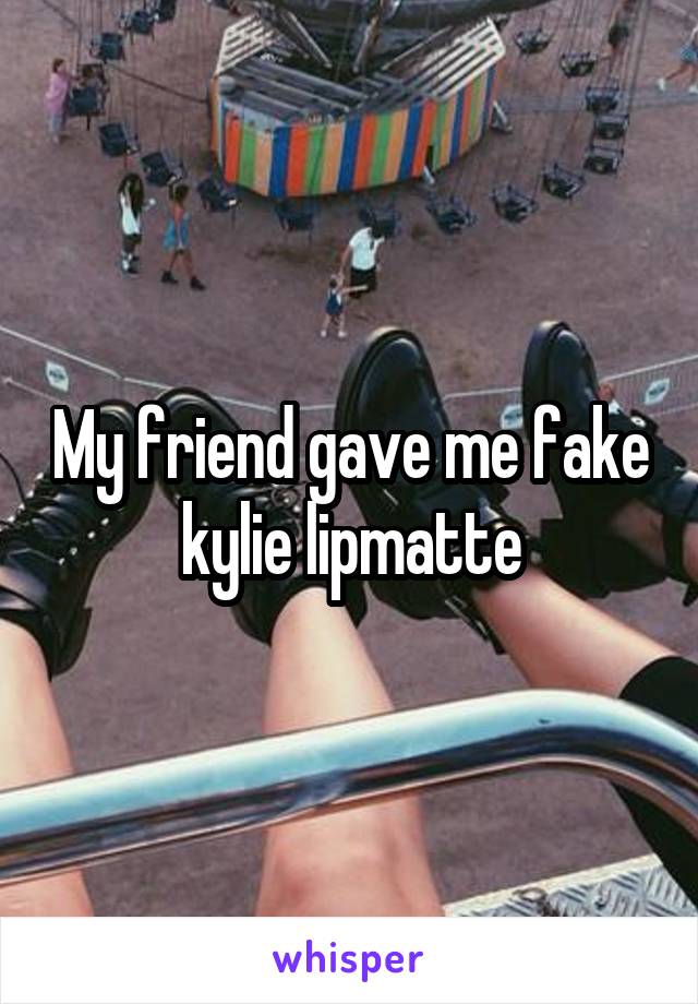 My friend gave me fake kylie lipmatte