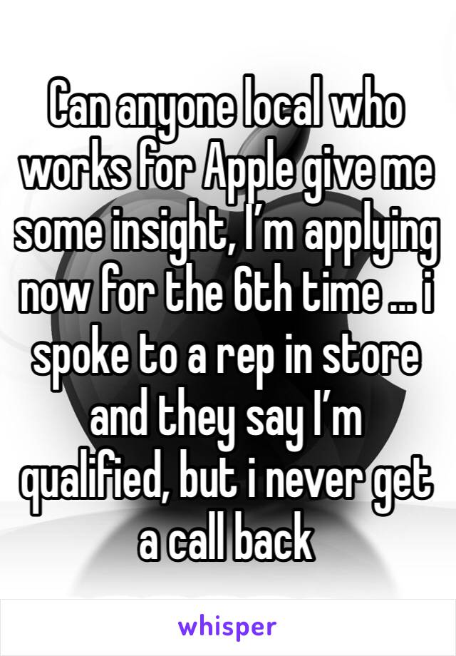 Can anyone local who works for Apple give me some insight, I’m applying now for the 6th time ... i spoke to a rep in store and they say I’m qualified, but i never get a call back