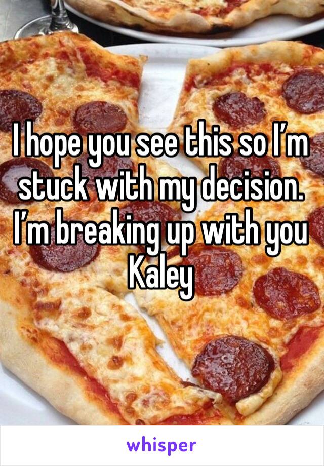 I hope you see this so I’m stuck with my decision. I’m breaking up with you Kaley
