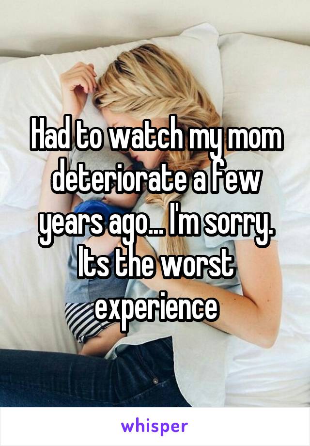 Had to watch my mom deteriorate a few years ago... I'm sorry. Its the worst experience