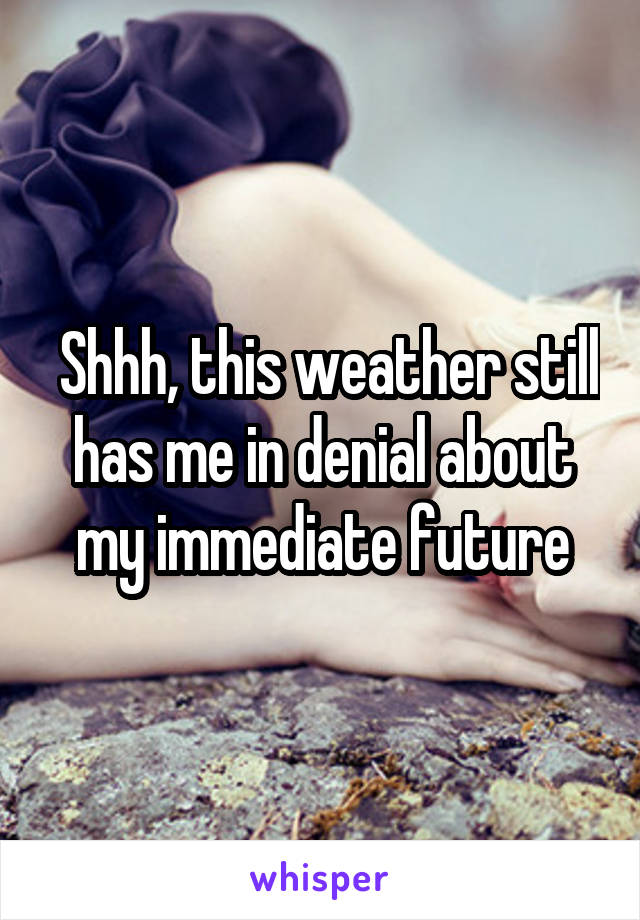  Shhh, this weather still has me in denial about my immediate future