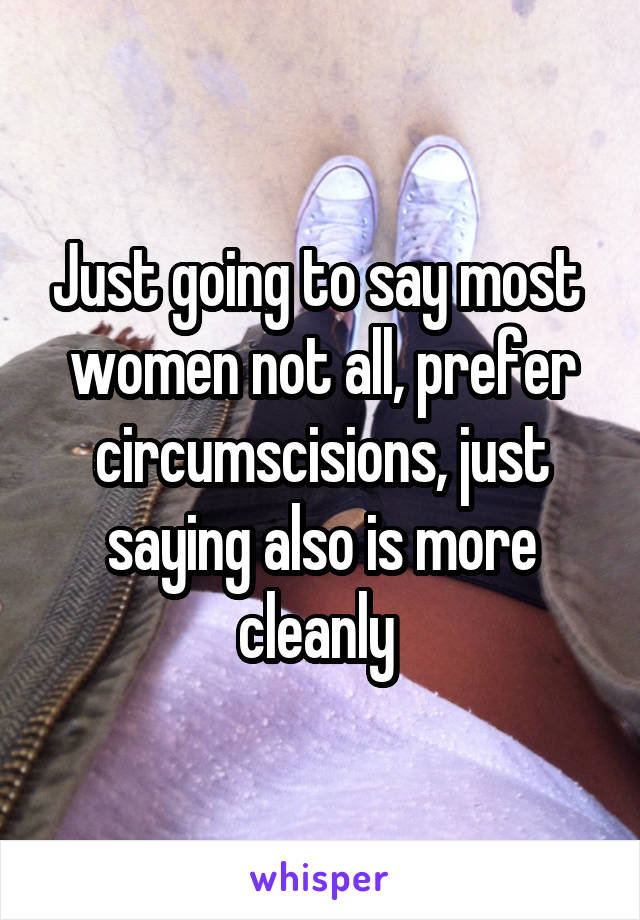 Just going to say most  women not all, prefer circumscisions, just saying also is more cleanly 