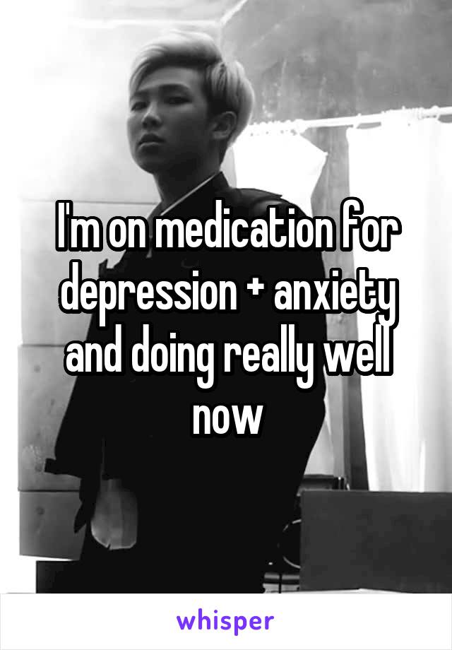 I'm on medication for depression + anxiety and doing really well now