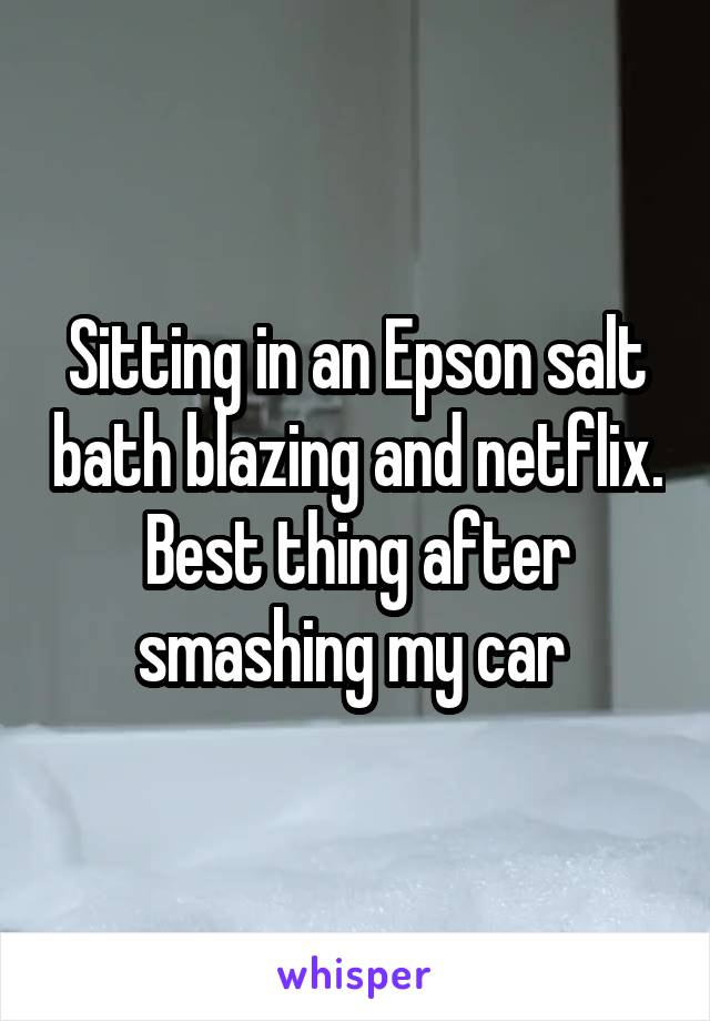 Sitting in an Epson salt bath blazing and netflix. Best thing after smashing my car 