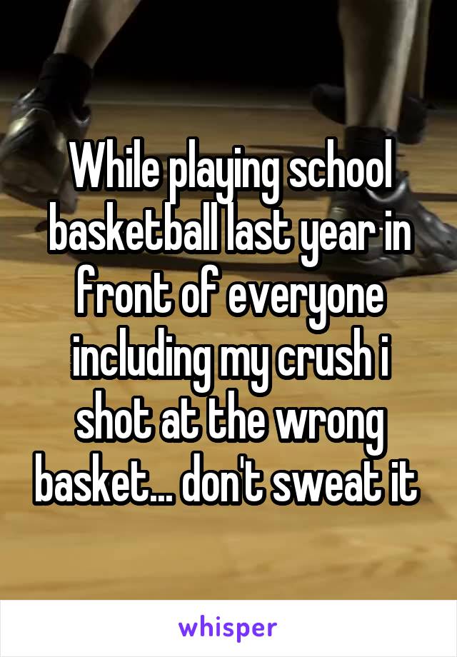 While playing school basketball last year in front of everyone including my crush i shot at the wrong basket... don't sweat it 