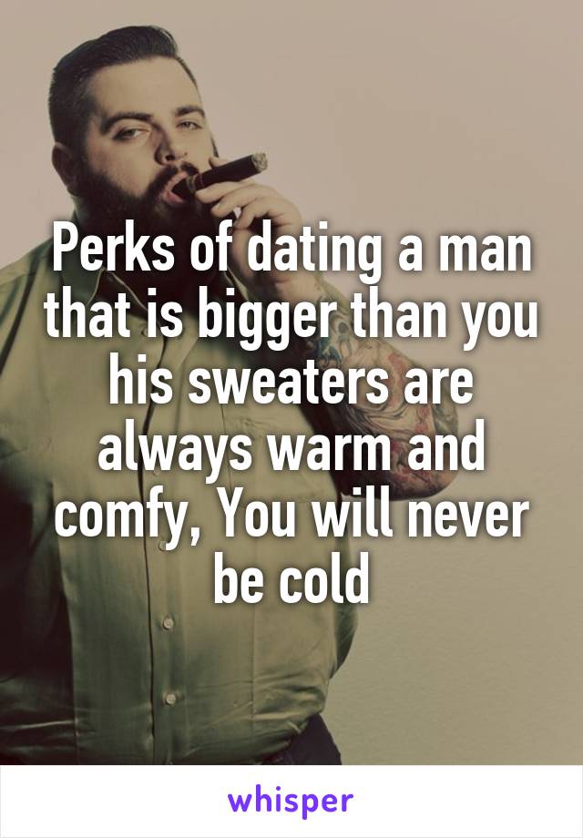 Perks of dating a man that is bigger than you his sweaters are always warm and comfy, You will never be cold