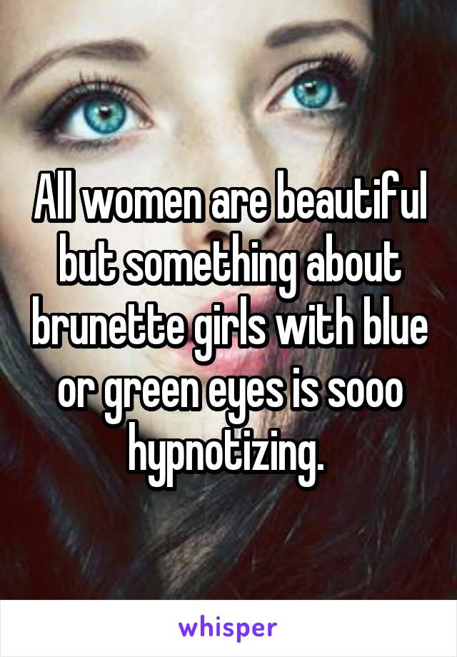 All women are beautiful but something about brunette girls with blue or green eyes is sooo hypnotizing. 