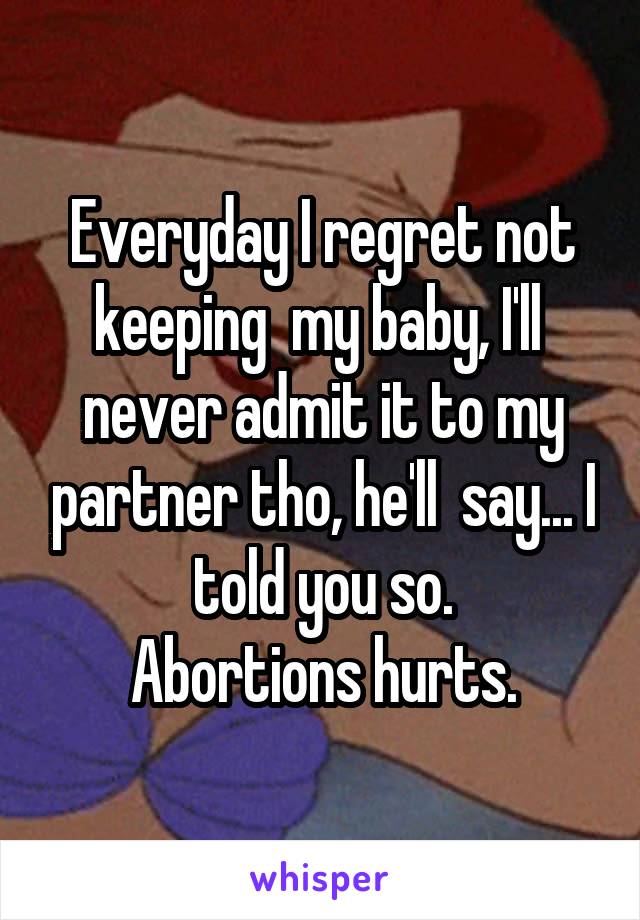 Everyday I regret not keeping  my baby, I'll  never admit it to my partner tho, he'll  say... I told you so.
Abortions hurts.