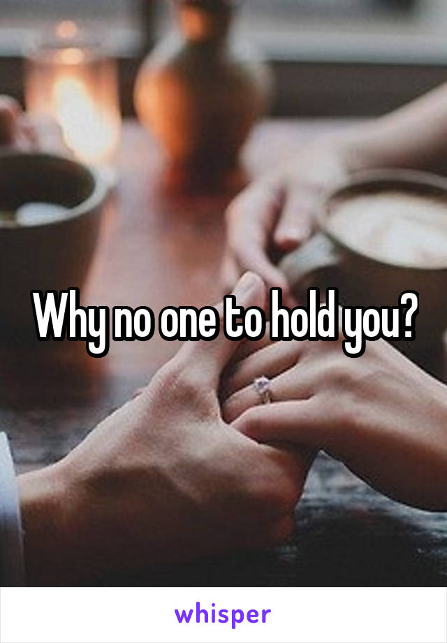 Why no one to hold you?