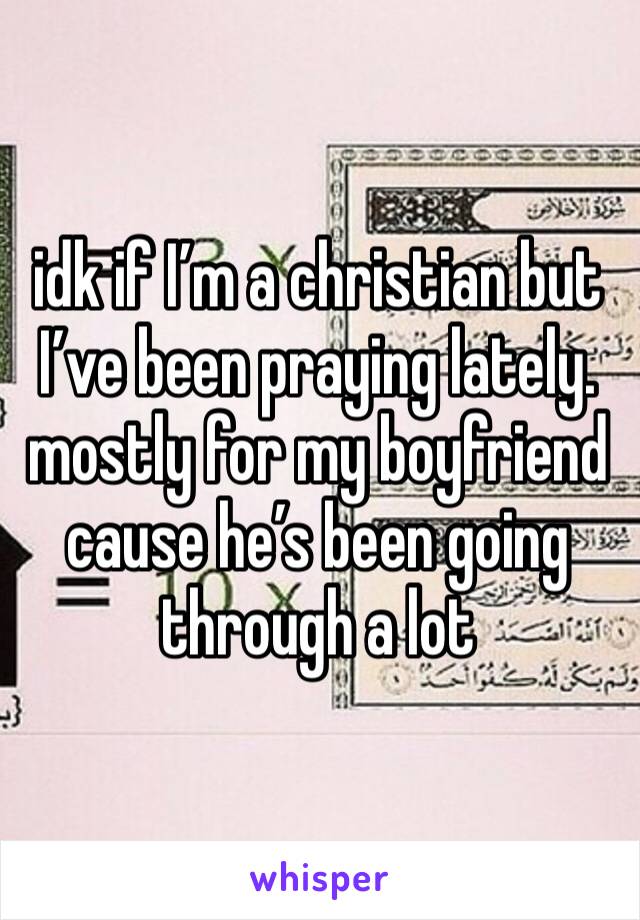idk if I’m a christian but I’ve been praying lately. mostly for my boyfriend cause he’s been going through a lot 
