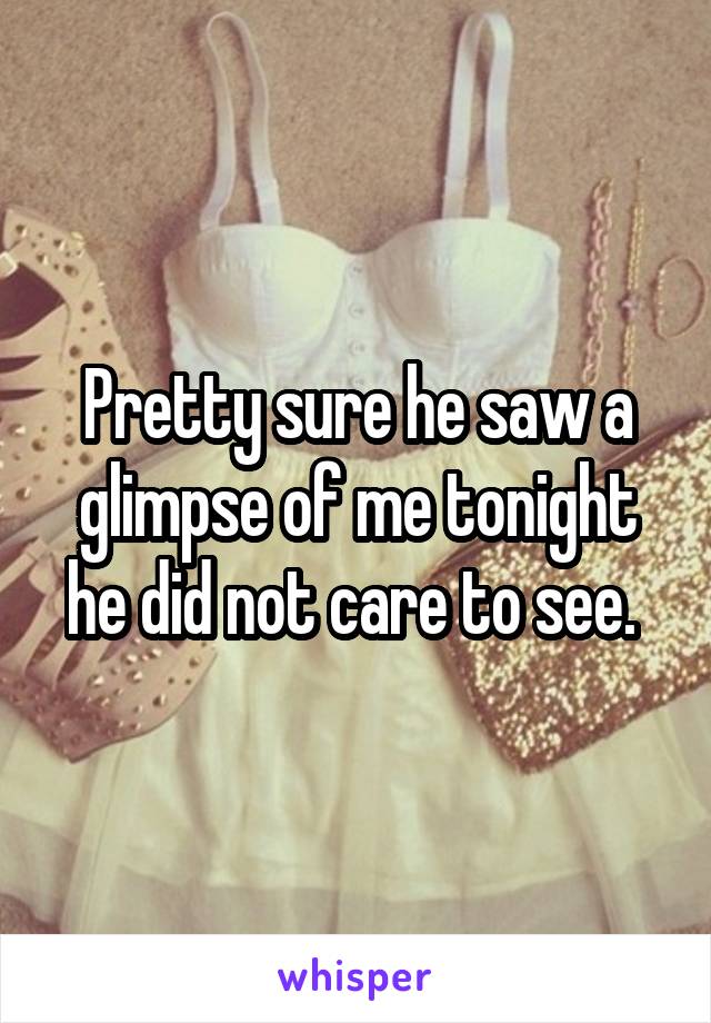 Pretty sure he saw a glimpse of me tonight he did not care to see. 