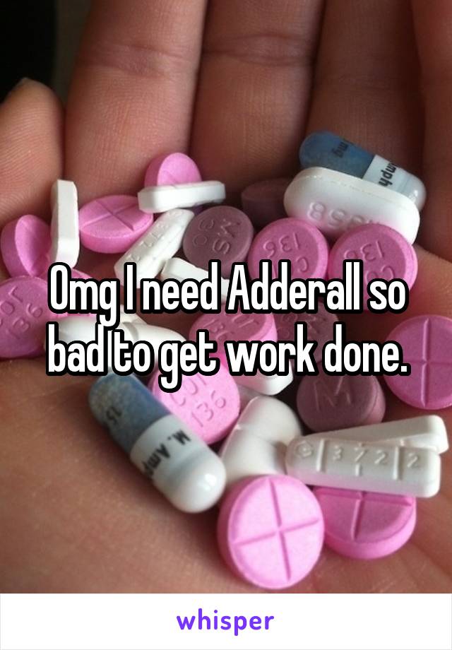 Omg I need Adderall so bad to get work done.