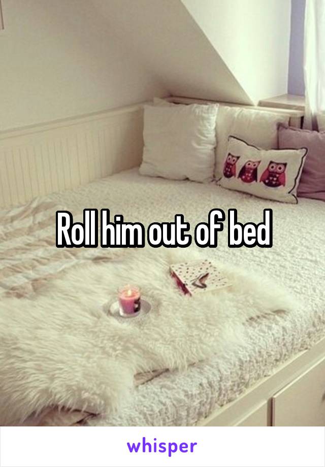 Roll him out of bed