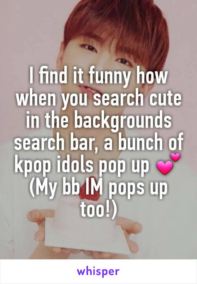 I find it funny how when you search cute in the backgrounds search bar, a bunch of kpop idols pop up 💕
(My bb IM pops up too!)