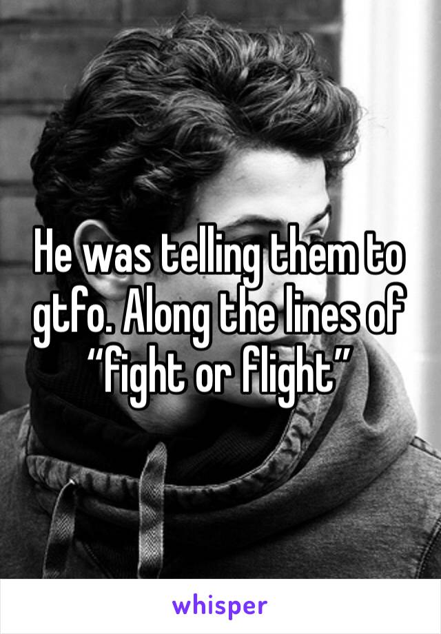 He was telling them to gtfo. Along the lines of “fight or flight”