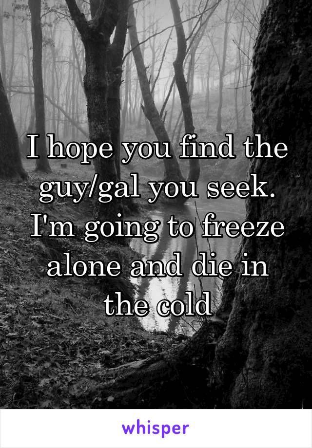 I hope you find the guy/gal you seek. I'm going to freeze alone and die in the cold